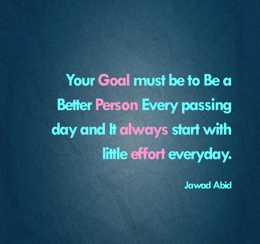 Your Goal must be, to be a Better person every passing day. And it always start with little effort everyday.