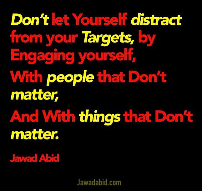 Don’t let Yourself distract from your Targets, by Engaging yourself,
With people that Don’t matter,
And With things that Don’t matter.